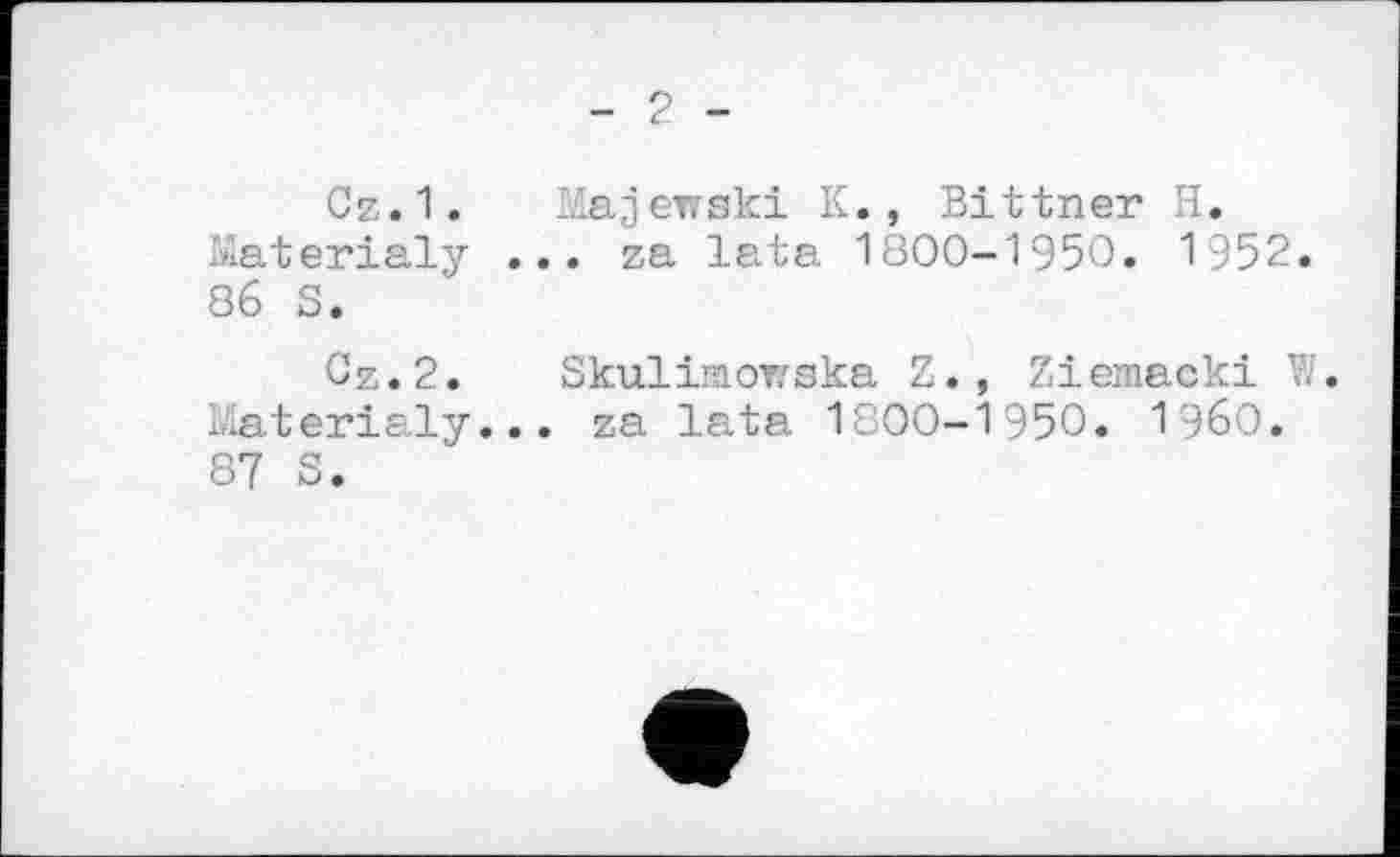 ﻿- 2 -
Cz.1. Majewski K., Bittner H. Materialy ... za lata 1800-1950. 1952.
86	S.
Cz.2. Skulimowska Z., Ziemacki V.. Materialy... za lata 1800-1950. i960.
87	S.